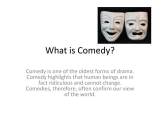 What is Comedy?

Comedy is one of the oldest forms of drama.
Comedy highlights that human beings are in
   fact ridiculous and cannot change.
Comedies, therefore, often confirm our view
               of the world.
 