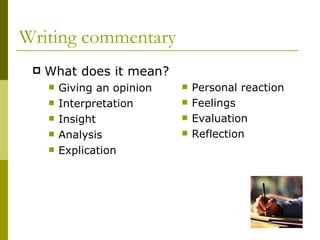 Writing commentary What does it mean?  Giving an opinion Interpretation Insight Analysis Explication Personal reaction Feelings Evaluation Reflection 
