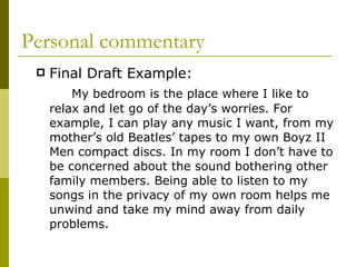 Personal commentary <ul><li>Final Draft Example:  </li></ul><ul><li>My bedroom is the place where I like to relax and let ...