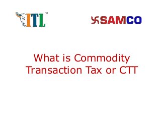 What is Commodity
Transaction Tax or CTT
 