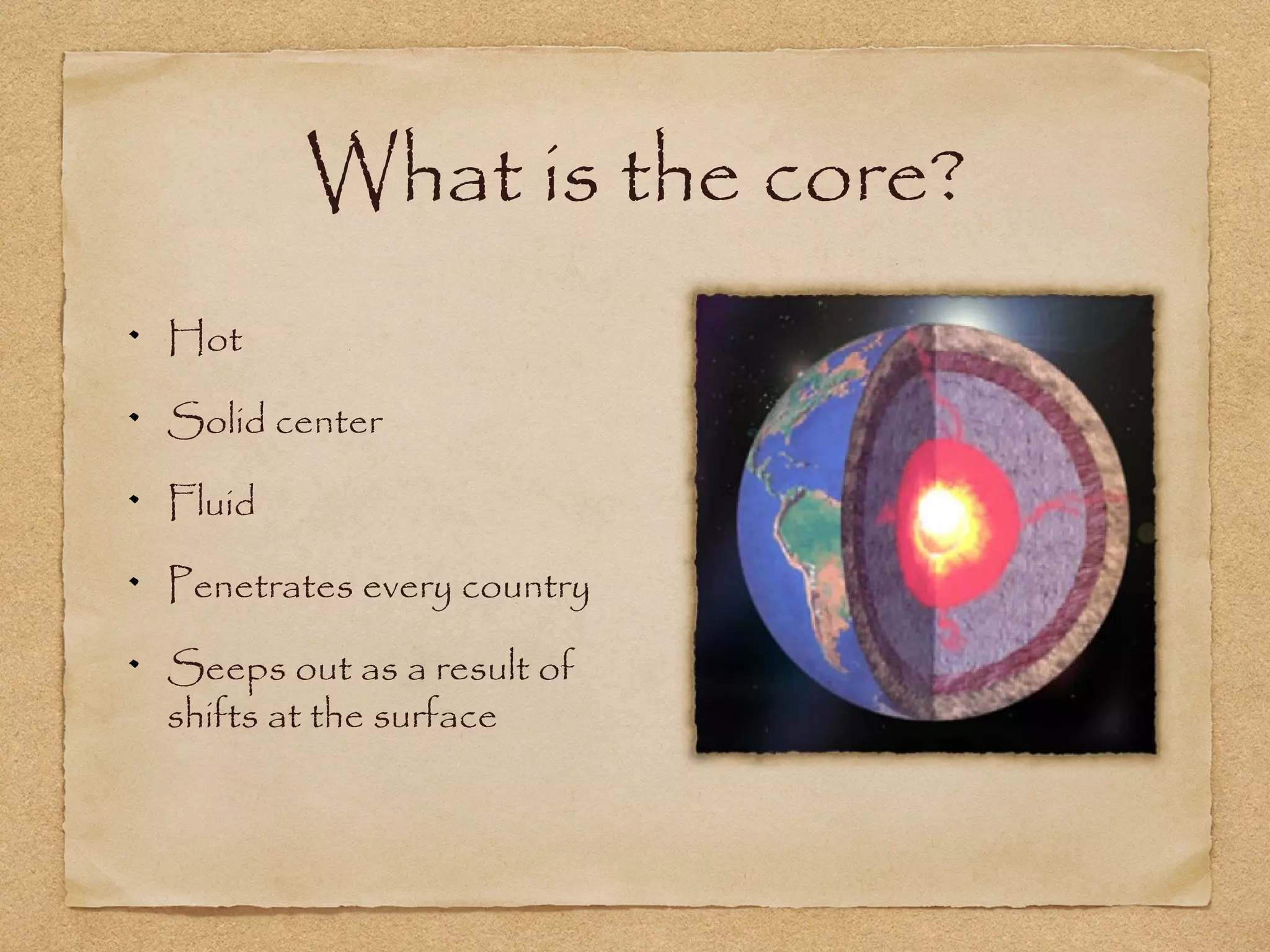 What is the core?
Hot
Solid center
Fluid
Penetrates every country
Seeps out as a result of
shifts at the surface