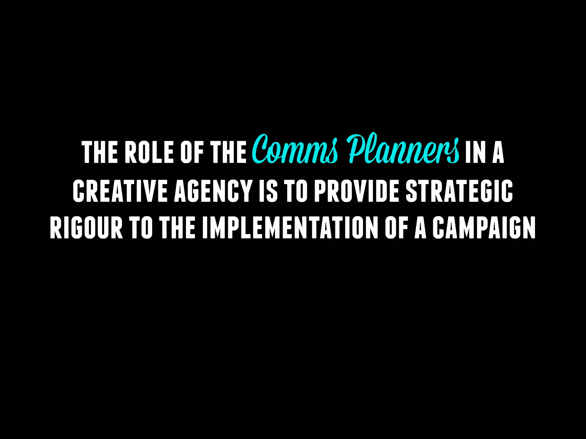 the role of the Comms Planners in a
creative agency is to provide strategic
rigour to the implementation of a campaign

 