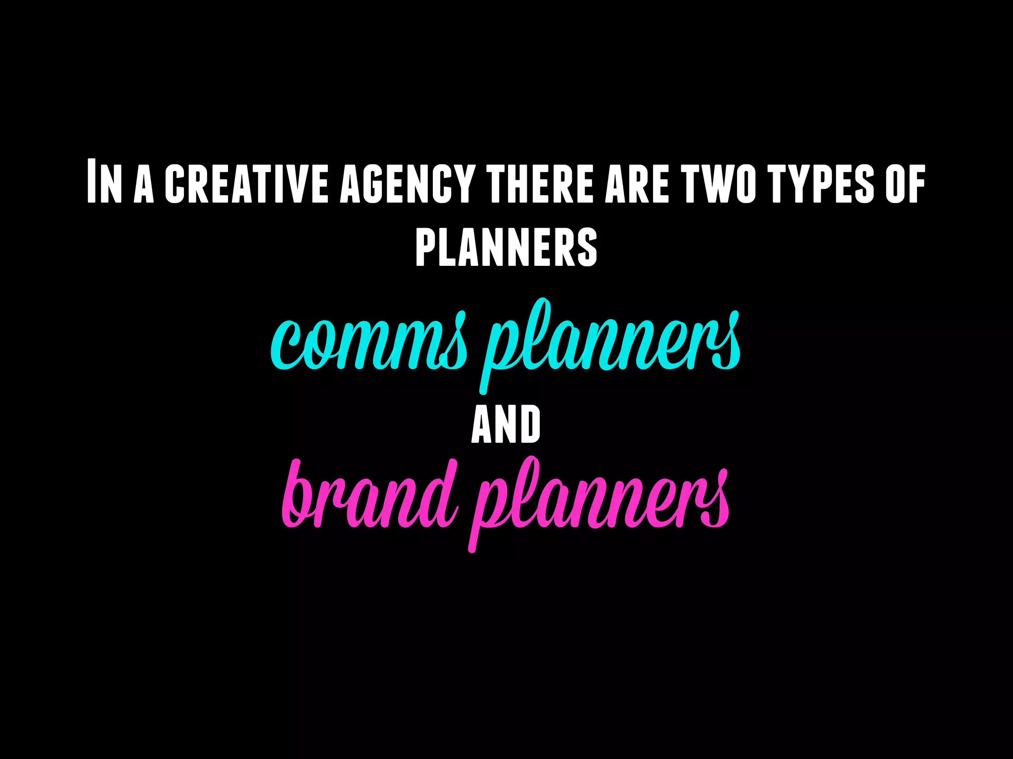 In a creative agency there are two types of
planners

comms planners
and

brand planners

 