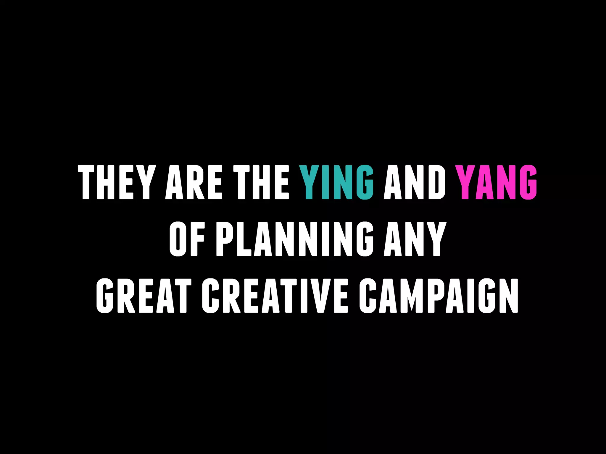 they are the ying and yang
of planning any
great creative campaign

 