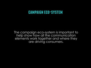 campaign eco-system

The campaign eco-system is important to
help show how all the communication
elements work together and where they
are driving consumers.

 