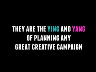 they are the ying and yang
of planning any
great creative campaign

 