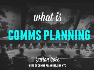 You can Pay With a Tweet to Download this presentation - copy the link https://www.paywithatweet.com/pay/?
id=65b8dac80a957d678af4fd4df42f94cb

what is

comms planning
Julian Cole

head of comms planning, bbh nyc

 