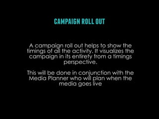 campaign roll out
A campaign roll out helps to show the
timings of all the activity. It visualizes the
campaign in its ent...