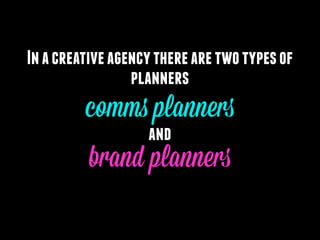 In a creative agency there are two types of
planners

comms planners
and

brand planners

 