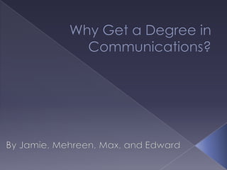 Why Get a Degree in Communications? By Jamie, Mehreen, Max, and Edward  