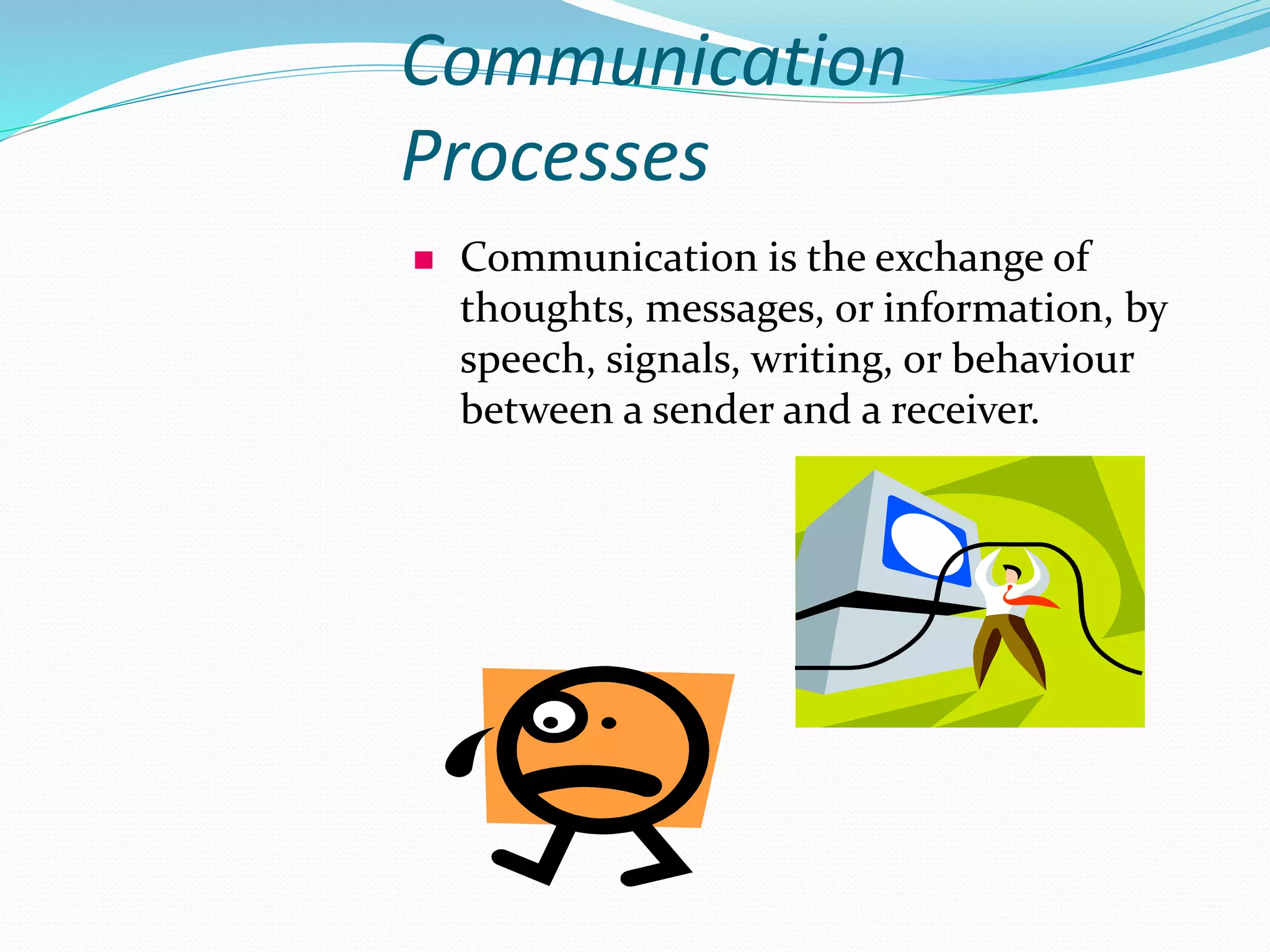 Communication
Processes
 Communication is the exchange of
thoughts, messages, or information, by
speech, signals, writing, or behaviour
between a sender and a receiver.
 