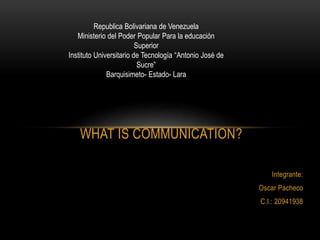 Integrante:
Oscar Pacheco
C.I.: 20941938
WHAT IS COMMUNICATION?
Republica Bolivariana de Venezuela
Ministerio del Poder Popular Para la educación
Superior
Instituto Universitario de Tecnología “Antonio José de
Sucre”
Barquisimeto- Estado- Lara
 