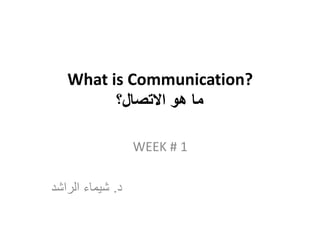 ‫?‪What is Communication‬‬
         ‫ما هو االتصال؟‬

                  ‫1 # ‪WEEK‬‬

‫د. شيماء الراشد‬
 