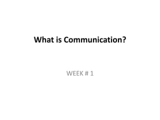 What is Communication?
WEEK # 1
 
