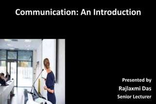 Communication: An Introduction
Presented by
Rajlaxmi Das
Senior Lecturer
 