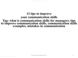 3
what is communication skills for managers
CommunicationSkills365.info
13 tips to improve
your communication skills
Tag: what is communication skills for managers, tips
to improve communication skills, communication skills
examples, mistakes in communication
what is communication skills for managers
 