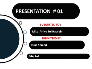 Israr Ahmed
Miss .Attiya Tul Hasnain
PRESENTATION # 01
BBA 3rd
SUBMITTED TO :
SUBMITTED BY :
 