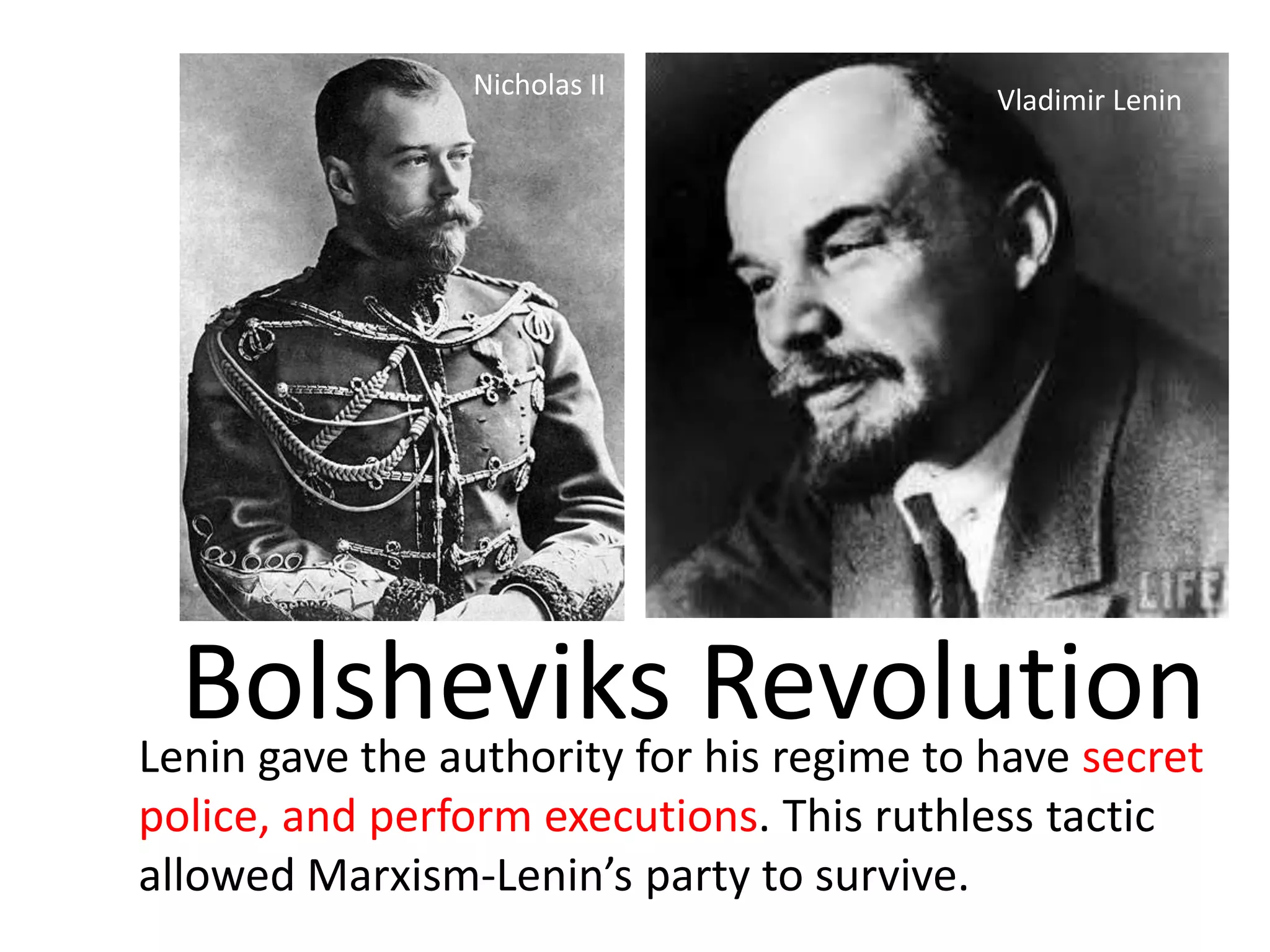 Nicholas II               Vladimir Lenin




  Bolsheviks Revolution
Lenin gave the authority for his regime to have secret
police, and perform executions. This ruthless tactic
allowed Marxism-Lenin’s party to survive.
 