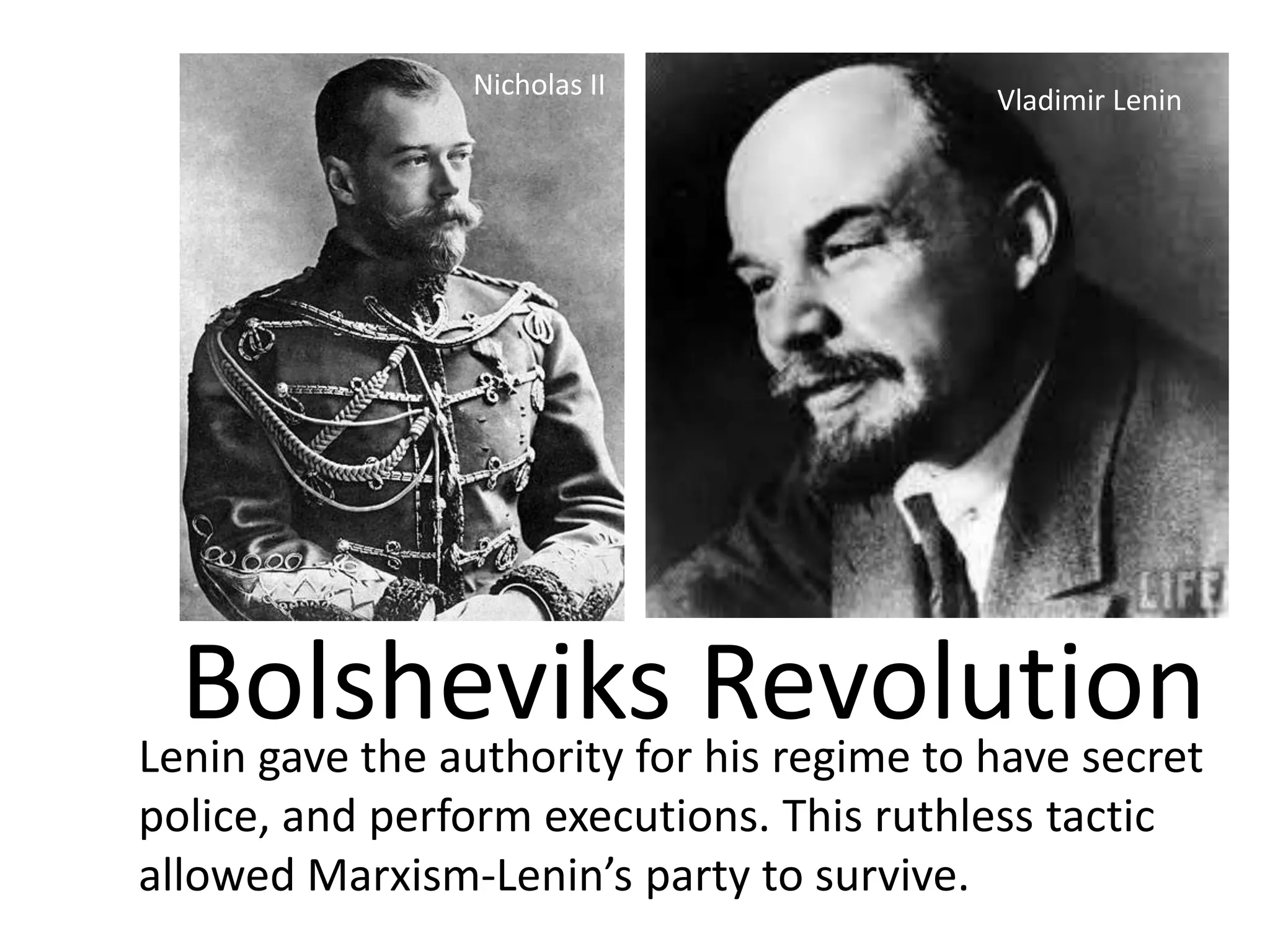 Nicholas II               Vladimir Lenin




  Bolsheviks Revolution
Lenin gave the authority for his regime to have secret
police, and perform executions. This ruthless tactic
allowed Marxism-Lenin’s party to survive.
 