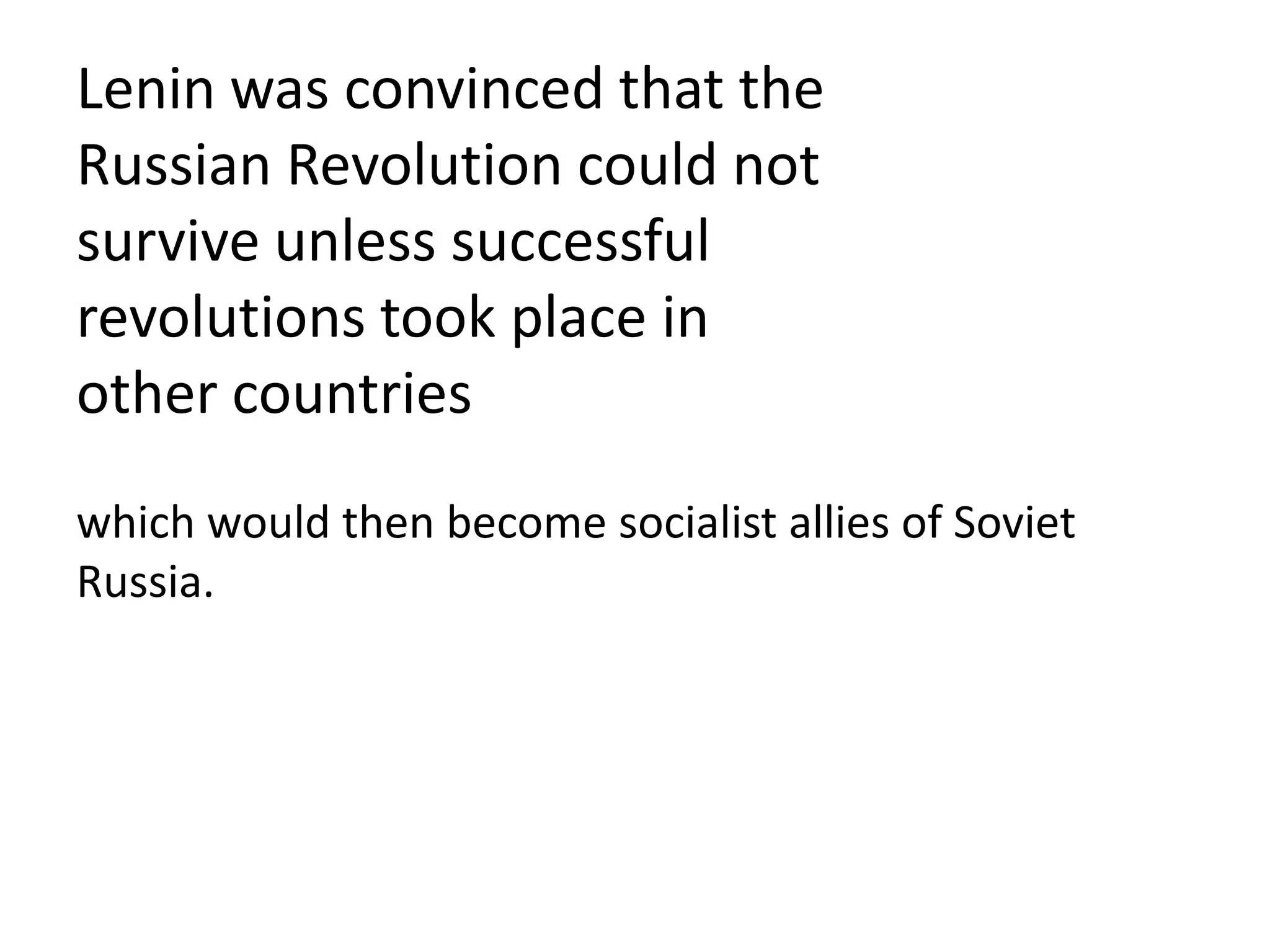 Lenin was convinced that the
Russian Revolution could not
survive unless successful
revolutions took place in
other countries
which would then become socialist allies of Soviet
Russia.
 