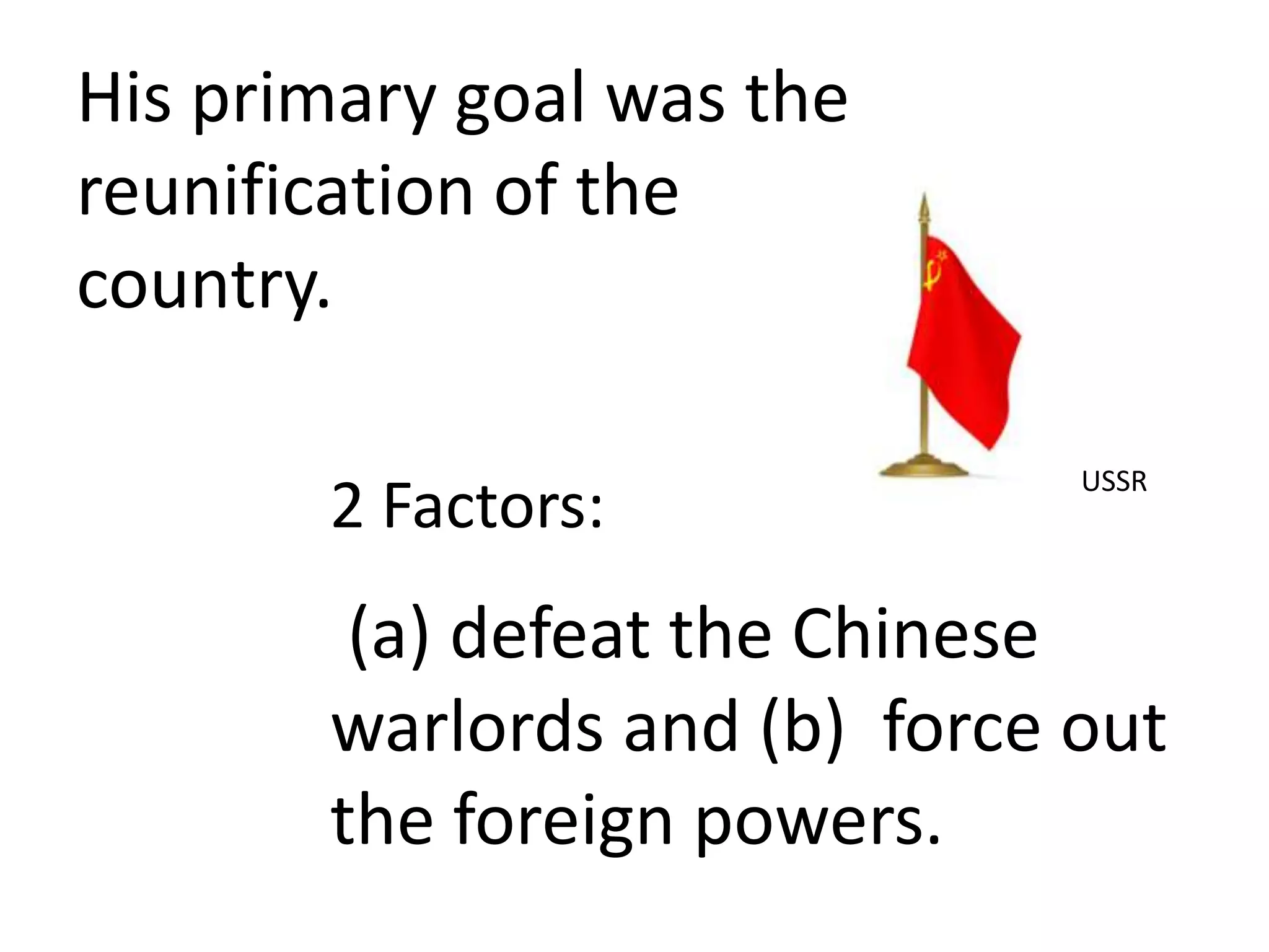 His primary goal was the
reunification of the
country.

                              USSR
       2 Factors:
        (a) defeat the Chinese
       warlords and (b) force out
       the foreign powers.
 