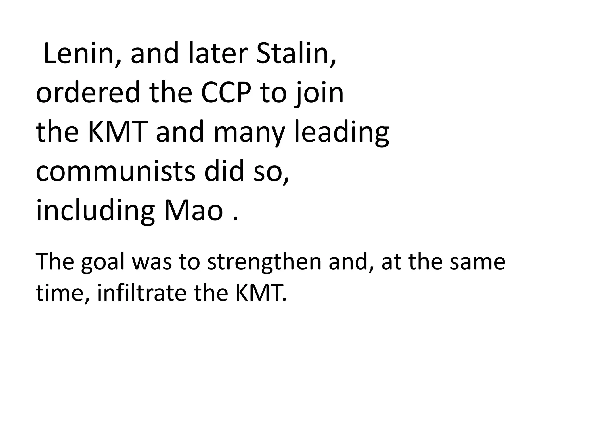 Lenin, and later Stalin,
ordered the CCP to join
the KMT and many leading
communists did so,
including Mao .
The goal was to strengthen and, at the same
time, infiltrate the KMT.
 