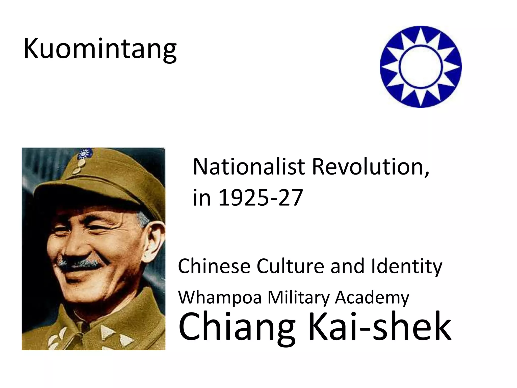 Kuomintang


              Nationalist Revolution,
              in 1925-27

             Chinese Culture and Identity
             Whampoa Military Academy
             Chiang Kai-shek
 