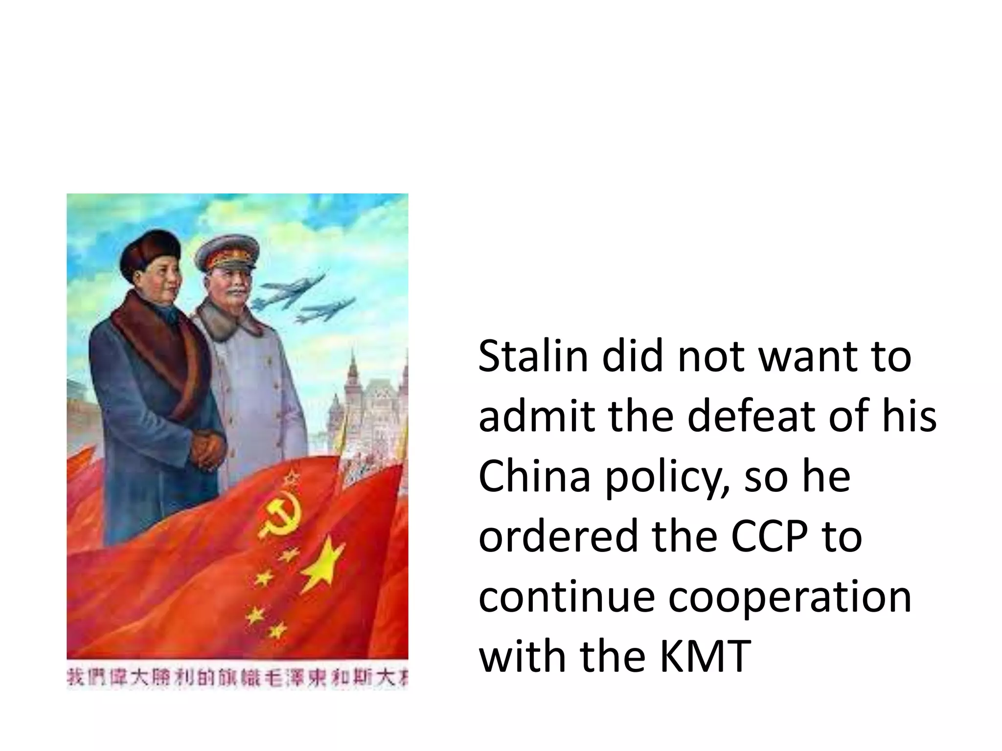 Stalin did not want to
admit the defeat of his
China policy, so he
ordered the CCP to
continue cooperation
with the KMT
 