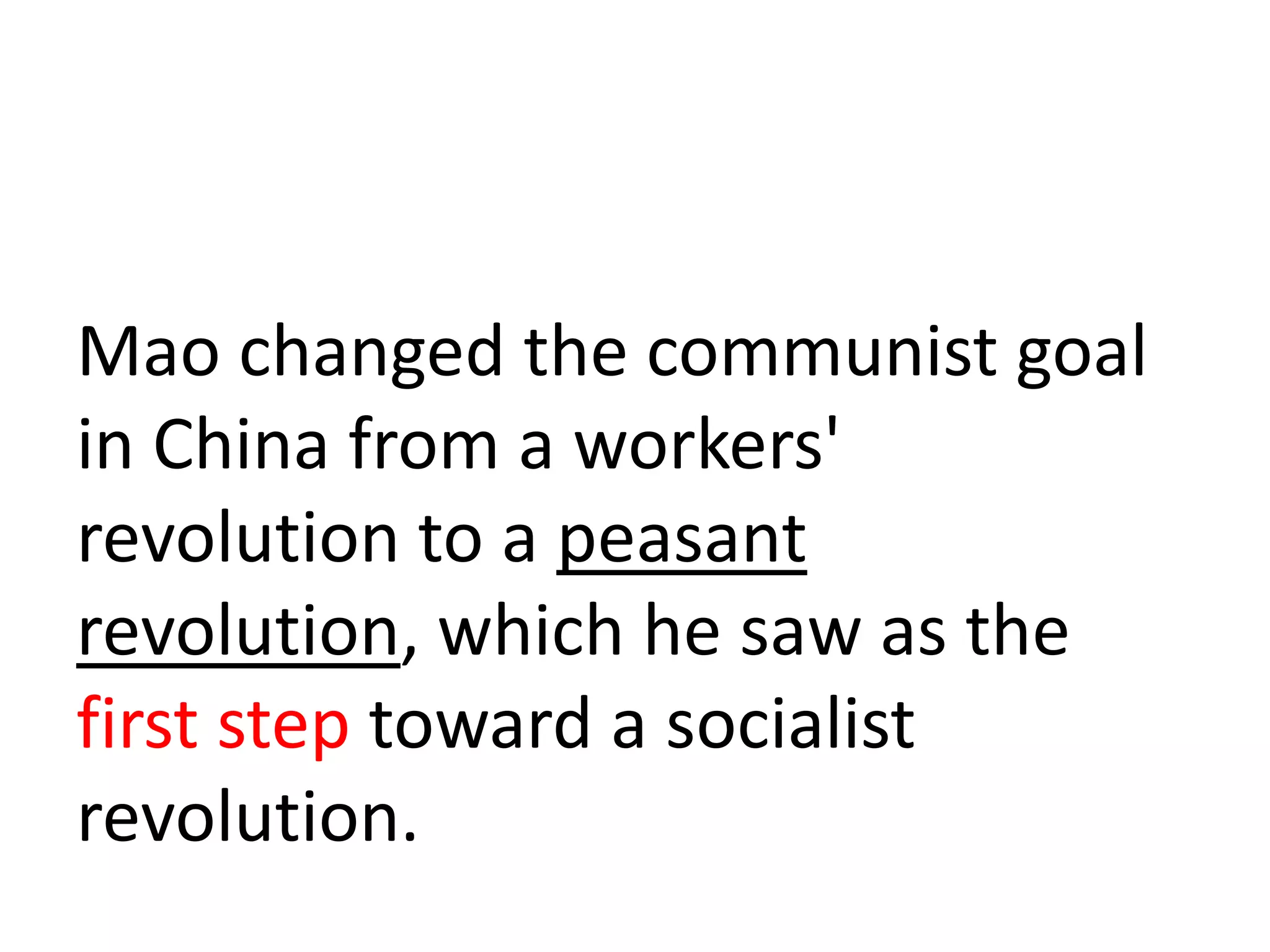 Mao changed the communist goal
in China from a workers'
revolution to a peasant
revolution, which he saw as the
first step toward a socialist
revolution.
 