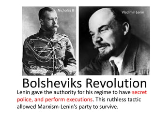 Nicholas II               Vladimir Lenin




  Bolsheviks Revolution
Lenin gave the authority for his regime to have secret
police, and perform executions. This ruthless tactic
allowed Marxism-Lenin’s party to survive.
 