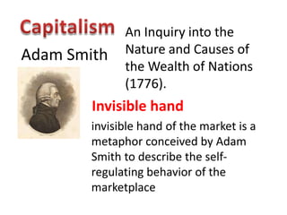 An Inquiry into the
Adam Smith    Nature and Causes of
              the Wealth of Nations
              (1776).
        Invisible hand
        invisible hand of the market is a
        metaphor conceived by Adam
        Smith to describe the self-
        regulating behavior of the
        marketplace
 