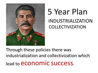 5 Year Plan
                      INDUSTRIALIZATION
                      COLLECTIVIZATION



Through these policies there was
industrialization and collectivization which
lead to economic success.
 