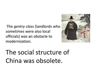 The gentry class (landlords who
sometimes were also local
officials) was an obstacle to
modernization.

The social structure of
China was obsolete.
 