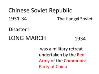 Chinese Soviet Republic
1931-34              The Jiangxi Soviet

Disaster !
LONG MARCH                   1934
             was a military retreat
             undertaken by the Red
             Army of the Communist
             Party of China
 