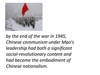 by the end of the war in 1945,
Chinese communism under Mao's
leadership had both a significant
social-revolutionary content and
had become the embodiment of
Chinese nationalism.
 