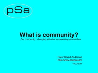 What is community?
Our community : changing attitudes, empowering communities
Peter Stuart Anderson
http://www.psawa.com
19/02/2011
 