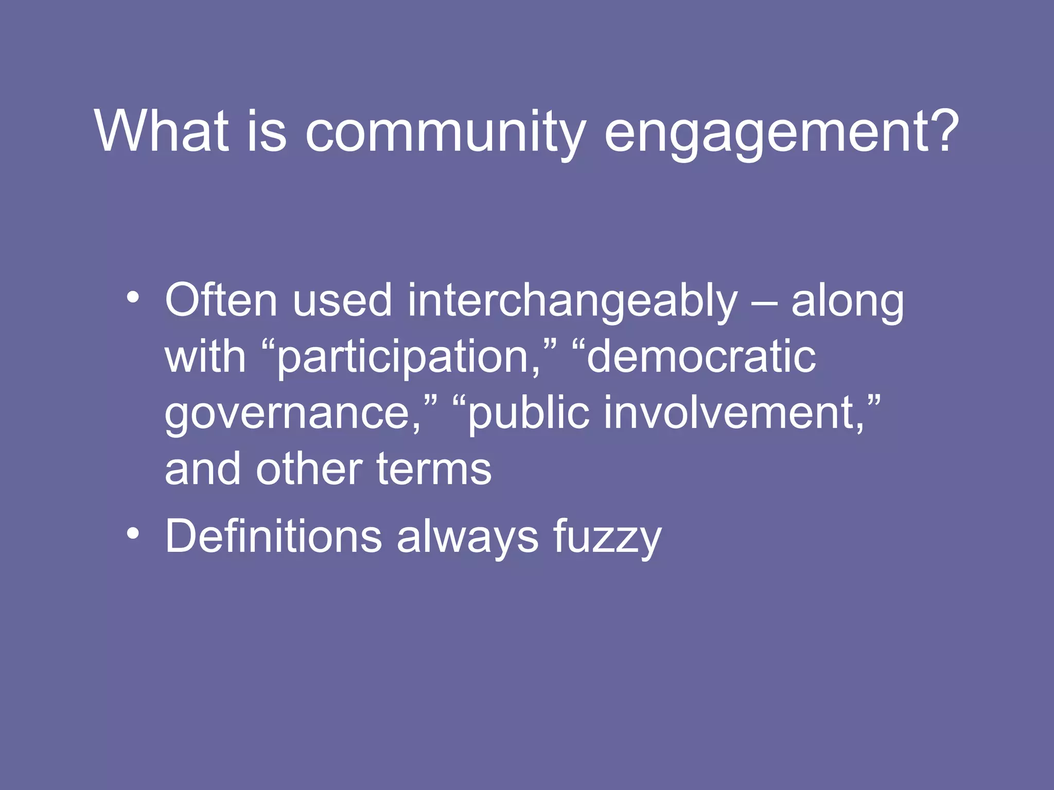What is community engagement? Often used interchangeably – along with “participation,” “democratic governance,” “public involvement,” and other terms Definitions always fuzzy 