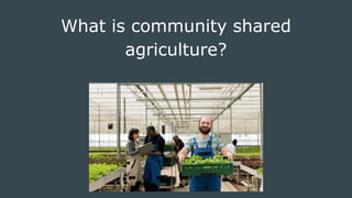 What is community shared
agriculture?
 