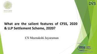 CS Meenakshi Jayaraman
What are the salient features of CFSS, 2020
& LLP Settlement Scheme, 2020?
 