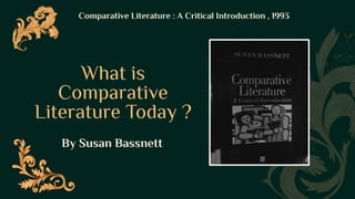 What is
Comparative
Literature Today ?
Comparative Literature : A Critical Introduction , 1993
By Susan Bassnett
 
