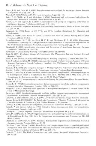 42   F. Delamare Le Deist & J. Winterton

Athey, T. R. and Orth, M. S. (1999) Emerging competency methods for the future, Human Resource
  Management, 38(3), pp. 215 – 226.
Attewell, P. (1990) What is skill?, Work and Occupations, 4, pp. 422 – 448.
Baker, D. E., Walsh, M. B. and Marjerison, L. (2000) Developing high performance leadership at the
  process level, Advances in Developing Human Resources, 6, pp. 47 – 72.
Barrett, G. V. and Depinet, R. L. (1991) A reconsideration of testing for competence rather than for
  intelligence, American Psychologist, 46(10), pp. 1012 – 1024.
Bates, I. (1995) The Competence Movement; conceptualising recent research, Studies in Science Education,
  25, pp. 39 – 68.
Beaumont, G. (1996) Review of 100 NVQs and SVQs (London: Department for Education and
  Employment).
Benner, P. (1984) From Novice to Expert: Excellence and Power in Clinical Nursing Practice (San
  Francisco: Addison-Wesley).
Bergenhenegouwen, H. F. K., ten Horn, H. F. K. and Mooijman, E. A. M. (1996) Competence
  development – a challenge for HRM professionals: core competences of organisations as guidelines for
  the development of employees, Journal of European Industrial Training, 20(9), pp. 29 – 35.
      ˚
Bjørnavold, J. (1999) Identiﬁcation, Assessment and Recognition of Non-Formal Learning: European
  Tendencies (Thessaloniki: CEDEFOP).
        ˚
Bjørnavold, J. (2000) Making Learning Visible (Thessaloniki: CEDEFOP).
Boak, G. (1991) Developing Managerial Competences: The Management Learning Contract Approach
  (London: Pitman).
Boam, R. and Sparrow, P. (Eds) (1992) Designing and Achieving Competency (London: McGraw-Hill).
Boon, J. and van der Klink, M. (2002) Competencies: the triumph of a fuzzy concept, Academy of Human
  Resource Development Annual Conference, Honolulu, HA, 27 February – 3 March, in: Proceedings,
  Vol.1, pp. 327 – 334.
Boyatzis, R. E. (1982) The Competent Manager: A Model for Eﬀective Performance (New York: Wiley).
Brochier, D. (Ed.) (2002) La Gestion des Compe´tences: Acteurs et Pratiques (Paris : Economica).
                                                ´     ´                 ´      `
Brochier, D. and Oiry, E. (2003) Dix ans de remuneration par les competences a l’usine des plastiques: de
                               `
  la dynamique des acteurs a la dynamique de l’outil?, in: A. Klarsfeld and E. Oiry (Eds) Ge´rer les
  Compe´tences: des Instruments aux Processus, pp. 59 – 88 (Paris: Vuibert).
Brown, R. B. (1993) Meta-competence: a recipe for reframing the competence debate, Personnel Review,
  22(6), pp. 25 – 36.
Brown, R. B. (1994) Reframing the competency debate: management knowledge and meta-competence in
  graduate education, Management Learning, 25(2), pp. 289 – 299.
Burgoyne, J. (1988) Competency Based Approaches to Management Development (Lancaster: Centre for the
  Study of Management Learning).
Burgoyne, J. (1989) Creating the managerial portfolio: building on competency approaches management
  development, Management Education and Development, 20(1), pp. 56 – 61.
Campbell, A. and Sommers Luchs, K. S. (1997) Core Competency-Based Strategy (London: Thomson).
Cannac, Y. and la CEGOS (1985) La Bataille des Competences: l’e´ducation Professionelle Permanent au
  Cœur des Strate´gies de l’entreprise (Paris: Editions Hommes et Techniques).
Canning, R. (1990) The quest for competence, Industrial and Commercial Training, 122(5), pp. 12 – 16.
Cappelli, P. and Crocker-Hefter, A. (1996) Distinctive human resources are ﬁrms’ core competencies,
  Organisational Dynamics, 24(3), pp. 6 – 22.
Carrington, L. (1994) Competent to manage?, International Management, 49(7), p. 17.
                                          ´
Cazal, D. and Dietrich, A. (2003) Competences et savoirs: quels concepts pour quelles instumentations, in:
  A. Klarsfeld and E. Oiry (Eds) Ge´rer les Compe´tences: des Instruments aux Processus, pp. 241 – 262
  (Paris: Vuibert).
Cheetham, G. and Chivers, G. (1996) Towards a holistic model of professional competence, Journal of
  European Industrial Training, 20(5), pp. 20 – 30.
Cheetham, G. and Chivers, G. (1998) The reﬂective (and competent) practitioner: a model of professional
  competence which seeks to harmonise the reﬂective practitioner and competence-based approaches,
  Journal of European Industrial Training, 22(7), pp. 267 – 276.
Cockerill, T. (1989) The kind of competence for rapid change, Personnel Management, September,
  pp. 52 – 56.
 