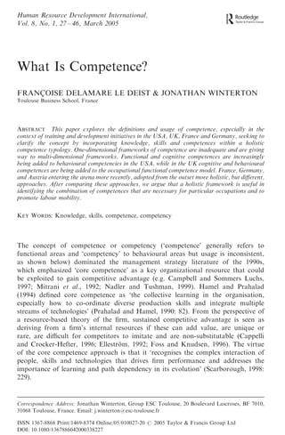 Human Resource Development International,
Vol. 8, No. 1, 27 – 46, March 2005




What Is Competence?
FRANCOISE DELAMARE LE DEIST & JONATHAN WINTERTON
     ¸
Toulouse Business School, France




ABSTRACT This paper explores the deﬁnitions and usage of competence, especially in the
context of training and development initiatives in the USA, UK, France and Germany, seeking to
clarify the concept by incorporating knowledge, skills and competences within a holistic
competence typology. One-dimensional frameworks of competence are inadequate and are giving
way to multi-dimensional frameworks. Functional and cognitive competences are increasingly
being added to behavioural competencies in the USA, while in the UK cognitive and behavioural
competences are being added to the occupational functional competence model. France, Germany,
and Austria entering the arena more recently, adopted from the outset more holistic, but diﬀerent,
approaches. After comparing these approaches, we argue that a holistic framework is useful in
identifying the combination of competences that are necessary for particular occupations and to
promote labour mobility.

KEY WORDS: Knowledge, skills, competence, competency



The concept of competence or competency (‘competence’ generally refers to
functional areas and ‘competency’ to behavioural areas but usage is inconsistent,
as shown below) dominated the management strategy literature of the 1990s,
which emphasized ‘core competence’ as a key organizational resource that could
be exploited to gain competitive advantage (e.g. Campbell and Sommers Luchs,
1997; Mitrani et al., 1992; Nadler and Tushman, 1999). Hamel and Prahalad
(1994) deﬁned core competence as ‘the collective learning in the organisation,
especially how to co-ordinate diverse production skills and integrate multiple
streams of technologies’ (Prahalad and Hamel, 1990: 82). From the perspective of
a resource-based theory of the ﬁrm, sustained competitive advantage is seen as
deriving from a ﬁrm’s internal resources if these can add value, are unique or
rare, are diﬃcult for competitors to imitate and are non-substitutable (Cappelli
and Crocker-Hefter, 1996; Ellestrom, 1992; Foss and Knudsen, 1996). The virtue
                                  ¨
of the core competence approach is that it ‘recognises the complex interaction of
people, skills and technologies that drives ﬁrm performance and addresses the
importance of learning and path dependency in its evolution’ (Scarborough, 1998:
229).


Correspondence Address: Jonathan Winterton, Group ESC Toulouse, 20 Boulevard Lascroses, BF 7010,
31068 Toulouse, France. Email: j.winterton@esc-toulouse.fr

ISSN 1367-8868 Print/1469-8374 Online/05/010027-20 # 2005 Taylor & Francis Group Ltd
DOI: 10.1080/1367886042000338227
 