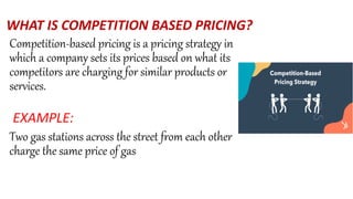WHAT IS COMPETITION BASED PRICING?
Competition-based pricing is a pricing strategy in
which a company sets its prices based on what its
competitors are charging for similar products or
services.
EXAMPLE:
Two gas stations across the street from each other
charge the same price of gas
 