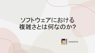 ソフトウェアにおける
複雑さとは何なのか?
kawasima
 