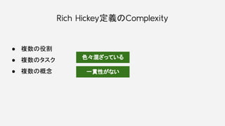 Rich Hickey定義のComplexity
● 複数の役割
● 複数のタスク
● 複数の概念
色々混ざっている
一貫性がない
 