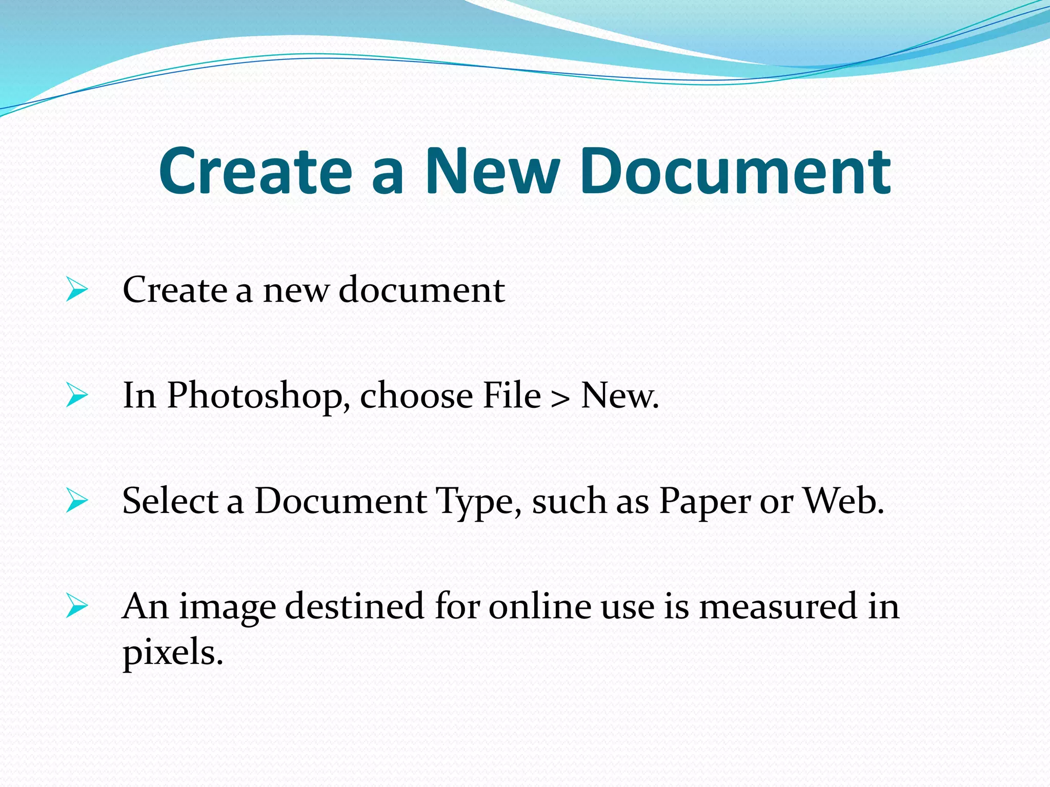 Create a New Document
 Create a new document
 In Photoshop, choose File > New.
 Select a Document Type, such as Paper or Web.
 An image destined for online use is measured in
pixels.
 