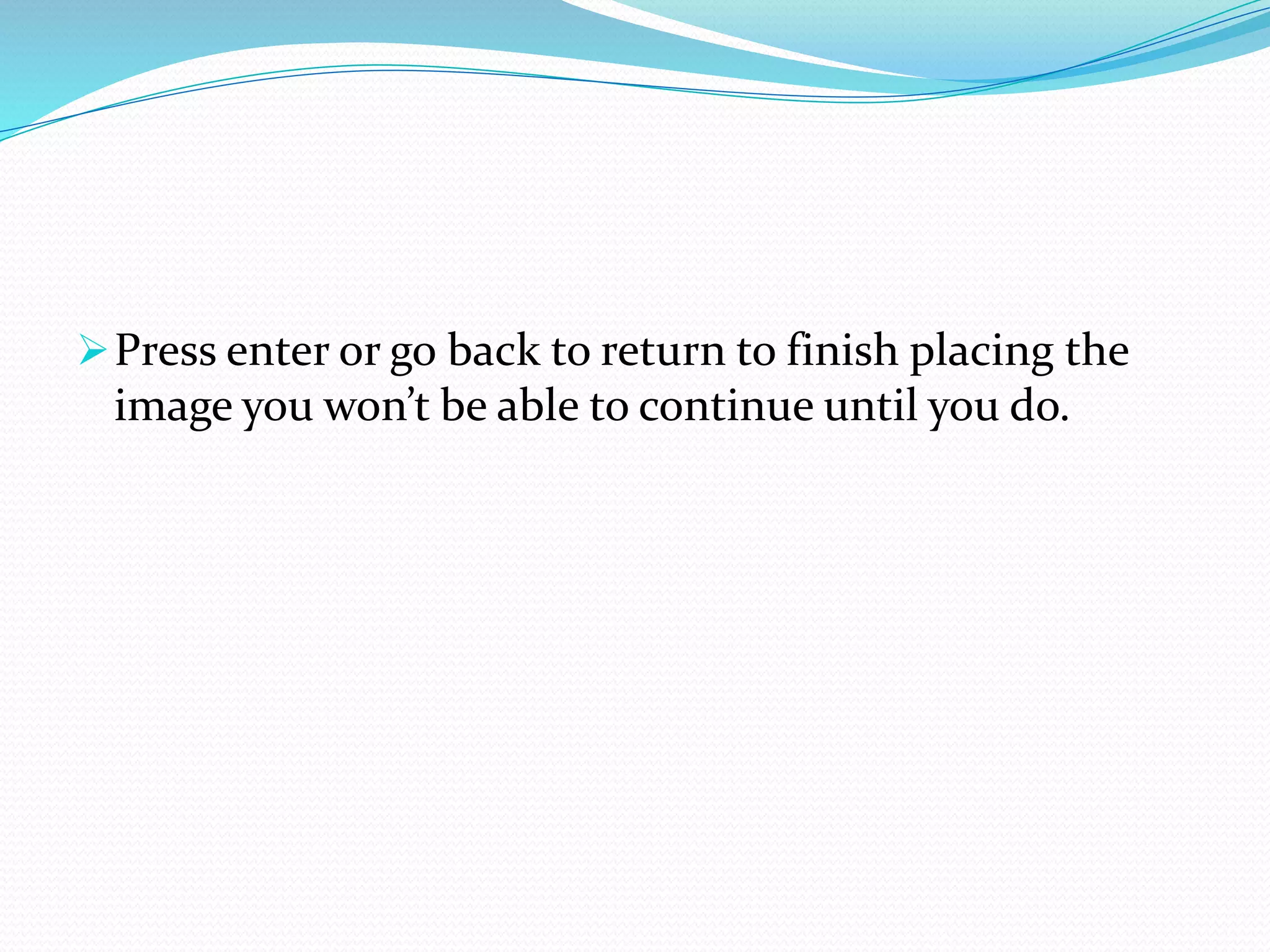 Press enter or go back to return to finish placing the
image you won’t be able to continue until you do.
 