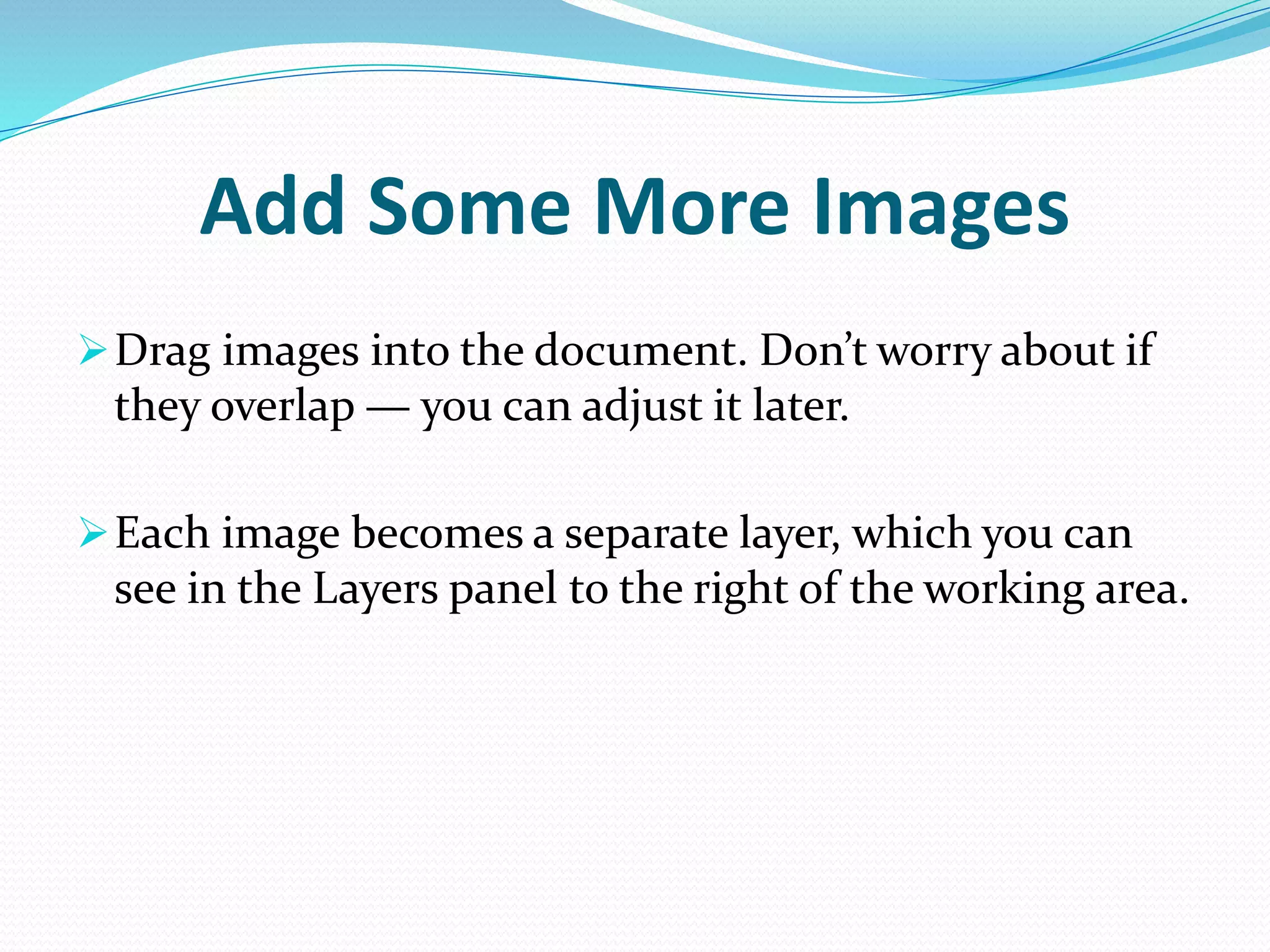 Add Some More Images
Drag images into the document. Don’t worry about if
they overlap — you can adjust it later.
Each image becomes a separate layer, which you can
see in the Layers panel to the right of the working area.
 