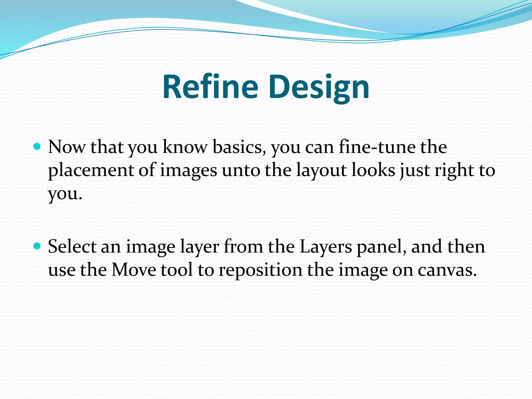 Refine Design
 Now that you know basics, you can fine-tune the
placement of images unto the layout looks just right to
you.
 Select an image layer from the Layers panel, and then
use the Move tool to reposition the image on canvas.
 