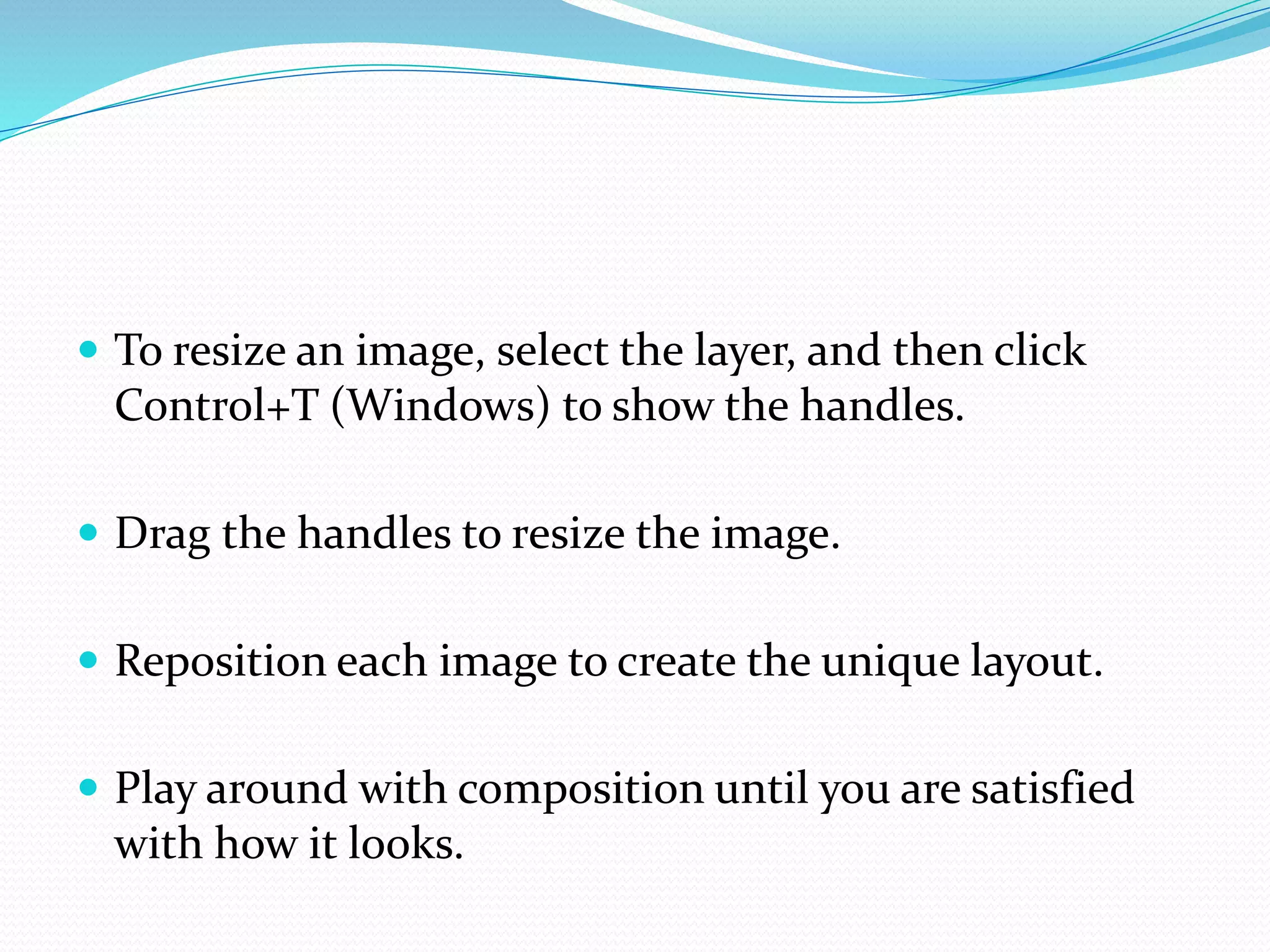  To resize an image, select the layer, and then click
Control+T (Windows) to show the handles.
 Drag the handles to resize the image.
 Reposition each image to create the unique layout.
 Play around with composition until you are satisfied
with how it looks.
 